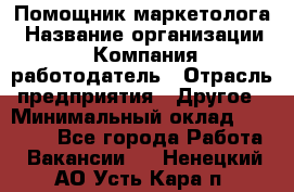 Помощник маркетолога › Название организации ­ Компания-работодатель › Отрасль предприятия ­ Другое › Минимальный оклад ­ 35 000 - Все города Работа » Вакансии   . Ненецкий АО,Усть-Кара п.